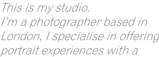 This is my studio. I’m a photographer based in London, I specialise in offering portrait experiences with a